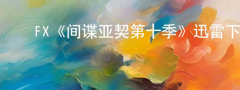 陈立原发布FX《间谍亚契第十季》迅雷下载/在线观看/百度云-动漫/卡通-美剧天堂